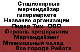 Стационарный мерчандайзер гипермаркета › Название организации ­ Лидер Тим, ООО › Отрасль предприятия ­ Мерчендайзинг › Минимальный оклад ­ 25 000 - Все города Работа » Вакансии   . Алтайский край,Камень-на-Оби г.